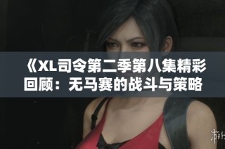 《XL司令第二季第八集精彩回顾：无马赛的战斗与策略》