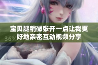 宝贝腿稍微张开一点让我更好地亲密互动视频分享