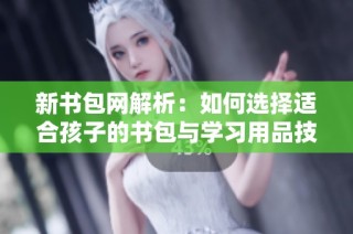 新书包网解析：如何选择适合孩子的书包与学习用品技巧分享
