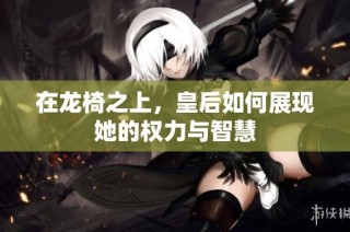 在龙椅之上，皇后如何展现她的权力与智慧