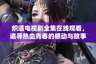 炽道电视剧全集在线观看，追寻热血青春的感动与故事