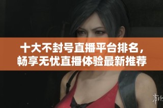 十大不封号直播平台排名，畅享无忧直播体验最新推荐