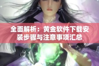 全面解析：黄金软件下载安装步骤与注意事项汇总