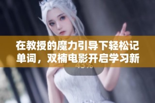 在教授的魔力引导下轻松记单词，双楠电影开启学习新体验