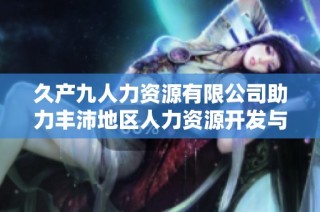 久产九人力资源有限公司助力丰沛地区人力资源开发与创新