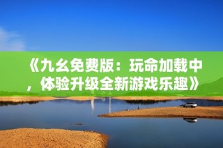 《九幺免费版：玩命加载中，体验升级全新游戏乐趣》