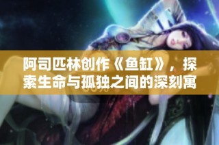 阿司匹林创作《鱼缸》，探索生命与孤独之间的深刻寓意