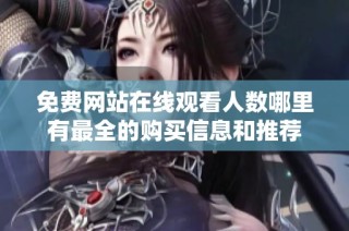 免费网站在线观看人数哪里有最全的购买信息和推荐