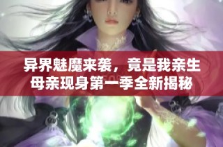 异界魅魔来袭，竟是我亲生母亲现身第一季全新揭秘