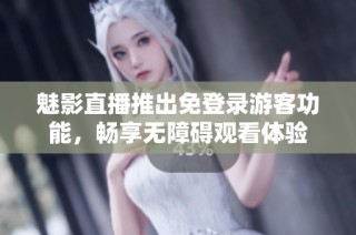 魅影直播推出免登录游客功能，畅享无障碍观看体验
