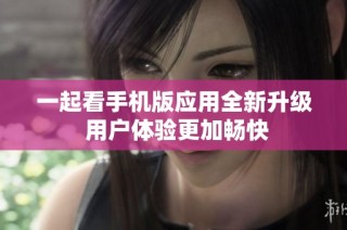 一起看手机版应用全新升级 用户体验更加畅快