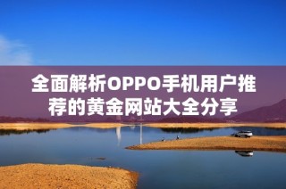 全面解析OPPO手机用户推荐的黄金网站大全分享