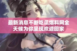 最新消息不断吃瓜爆料网全天候为你呈现欢迎回家