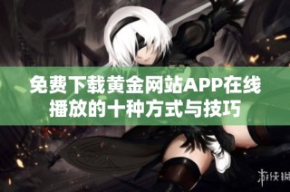 免费下载黄金网站APP在线播放的十种方式与技巧