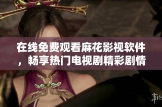 在线免费观看麻花影视软件，畅享热门电视剧精彩剧情