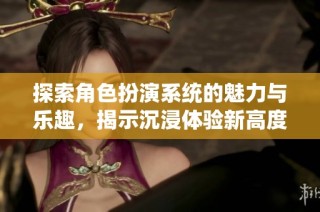 探索角色扮演系统的魅力与乐趣，揭示沉浸体验新高度