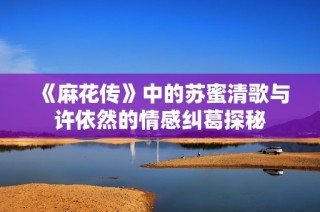《麻花传》中的苏蜜清歌与许依然的情感纠葛探秘