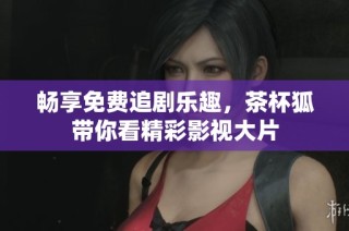 畅享免费追剧乐趣，茶杯狐带你看精彩影视大片