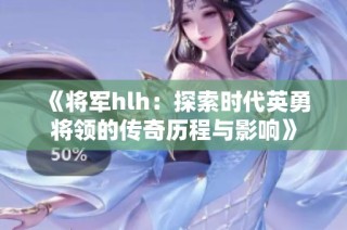 《将军hlh：探索时代英勇将领的传奇历程与影响》
