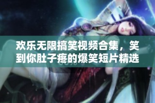 欢乐无限搞笑视频合集，笑到你肚子疼的爆笑短片精选