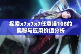 探索x7x7x7任意噪108的奥秘与应用价值分析