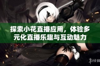 探索小花直播应用，体验多元化直播乐趣与互动魅力
