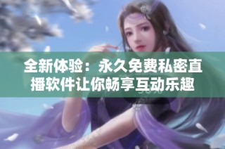 全新体验：永久免费私密直播软件让你畅享互动乐趣