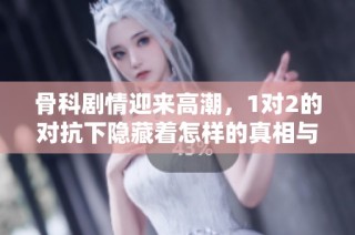 骨科剧情迎来高潮，1对2的对抗下隐藏着怎样的真相与情感纠葛