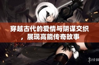 穿越古代的爱情与阴谋交织，展现高能传奇故事