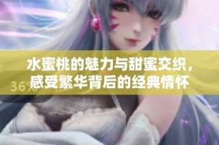 水蜜桃的魅力与甜蜜交织，感受繁华背后的经典情怀