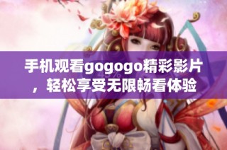 手机观看gogogo精彩影片，轻松享受无限畅看体验
