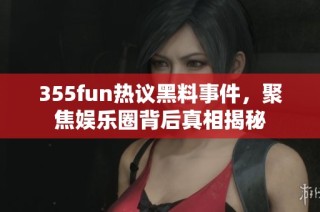 355fun热议黑料事件，聚焦娱乐圈背后真相揭秘