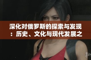 深化对俄罗斯的探索与发现：历史、文化与现代发展之旅