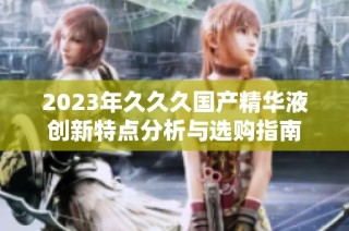 2023年久久久国产精华液创新特点分析与选购指南