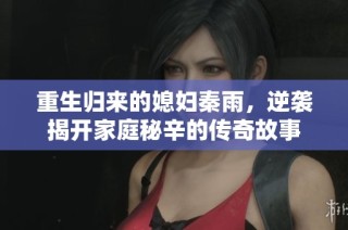 重生归来的媳妇秦雨，逆袭揭开家庭秘辛的传奇故事