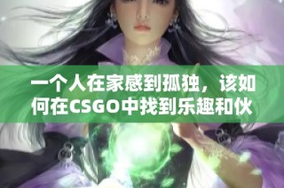 一个人在家感到孤独，该如何在CSGO中找到乐趣和伙伴