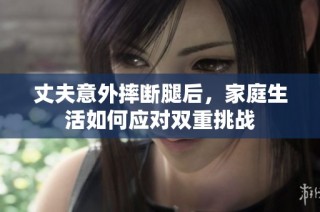 丈夫意外摔断腿后，家庭生活如何应对双重挑战