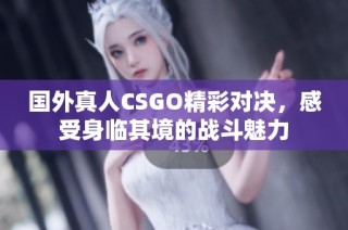 国外真人CSGO精彩对决，感受身临其境的战斗魅力