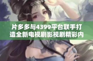 片多多与4399平台联手打造全新电视剧影视剧精彩内容解析