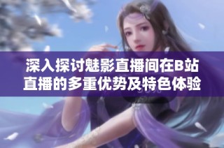 深入探讨魅影直播间在B站直播的多重优势及特色体验