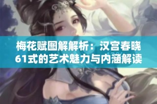 梅花赋图解解析：汉宫春晓61式的艺术魅力与内涵解读