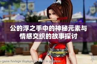 公的浮之手中的神秘元素与情感交织的故事探讨