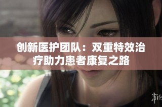 创新医护团队：双重特效治疗助力患者康复之路