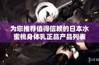 为您推荐值得信赖的日本水蜜桃身体乳正品产品列表