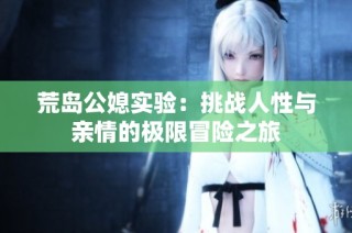荒岛公媳实验：挑战人性与亲情的极限冒险之旅