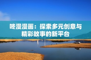 咚漫漫画：探索多元创意与精彩故事的新平台