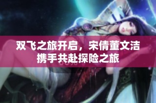 双飞之旅开启，宋倩董文洁携手共赴探险之旅