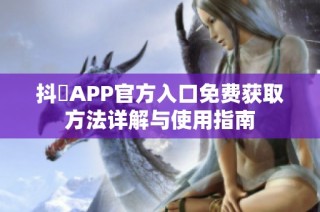 抖抈APP官方入口免费获取方法详解与使用指南