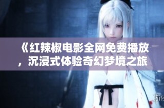 《红辣椒电影全网免费播放，沉浸式体验奇幻梦境之旅》