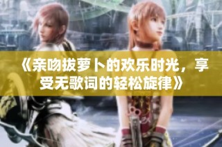《亲吻拔萝卜的欢乐时光，享受无歌词的轻松旋律》
